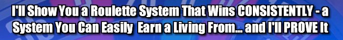I'll Show You a Roulette System That Wins CONSISTENTLY - a System You Can Easily Earn a Living From... And I'll Prove it!